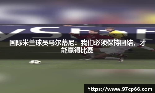 国际米兰球员马尔蒂尼：我们必须保持团结，才能赢得比赛
