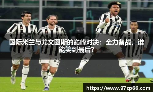 国际米兰与尤文图斯的巅峰对决：全力备战，谁能笑到最后？