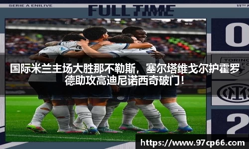 国际米兰主场大胜那不勒斯，塞尔塔维戈尔护霍罗德助攻高迪尼诺西奇破门！