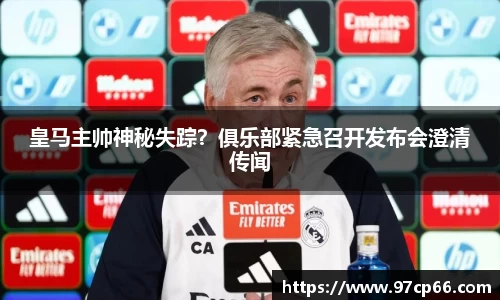 皇马主帅神秘失踪？俱乐部紧急召开发布会澄清传闻