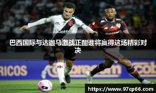 巴西国际与达迦马激战正酣谁将赢得这场精彩对决
