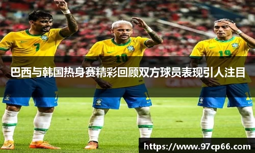 巴西与韩国热身赛精彩回顾双方球员表现引人注目
