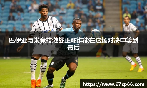 巴伊亚与米竞技激战正酣谁能在这场对决中笑到最后