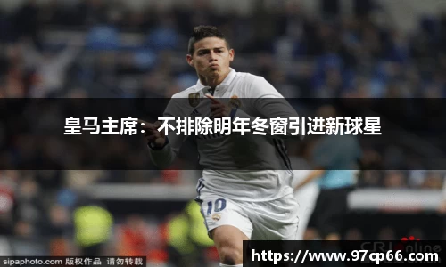 皇马主席：不排除明年冬窗引进新球星